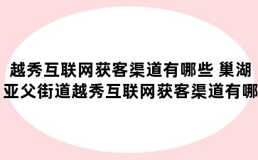 越秀互联网获客渠道有哪些 巢湖亚父街道越秀互联网获客渠道有哪些优势